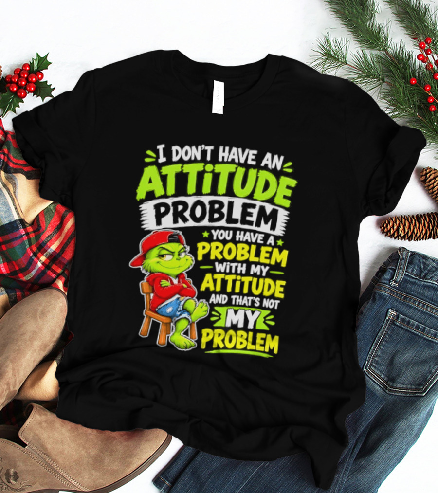 I Don't Have An Attitude Problem You Have A Problem With My Attitude And That's Not My Problem Grinch T-Shirt