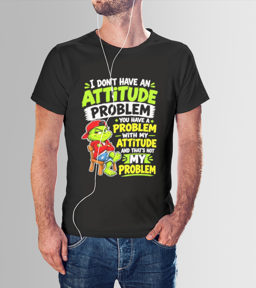 I Don't Have An Attitude Problem You Have A Problem With My Attitude And That's Not My Problem Grinch T-Shirt