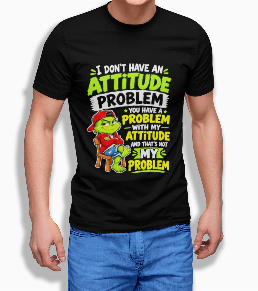 I Don't Have An Attitude Problem You Have A Problem With My Attitude And That's Not My Problem Grinch T-Shirt