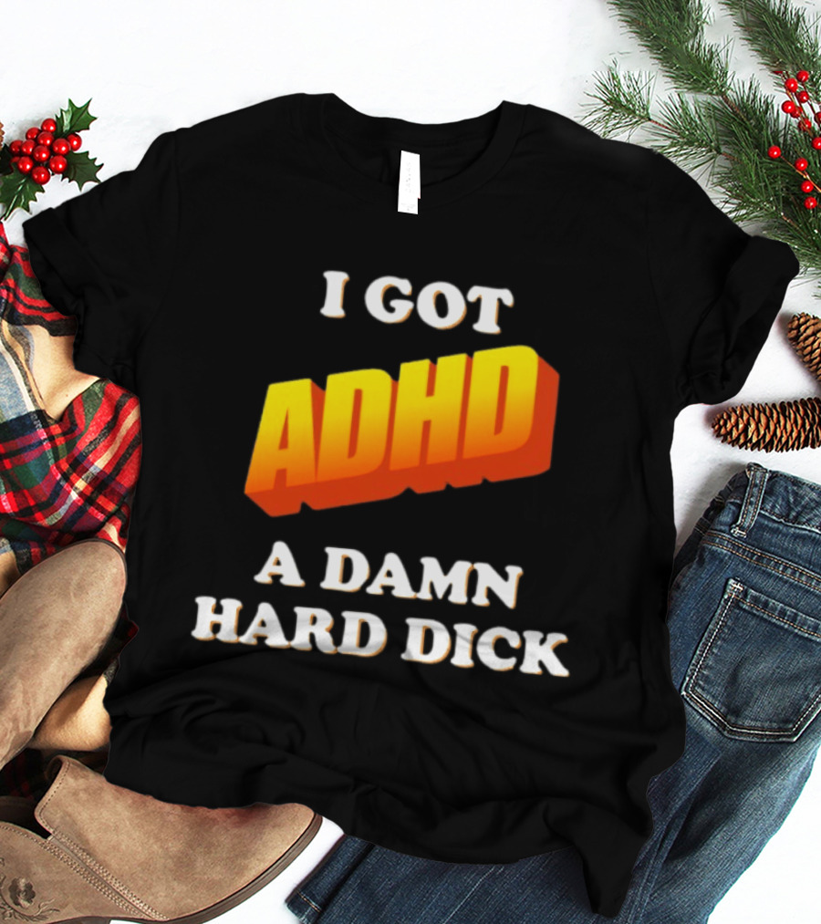 I Got ADHD A Damn Hard Dick T-Shirt