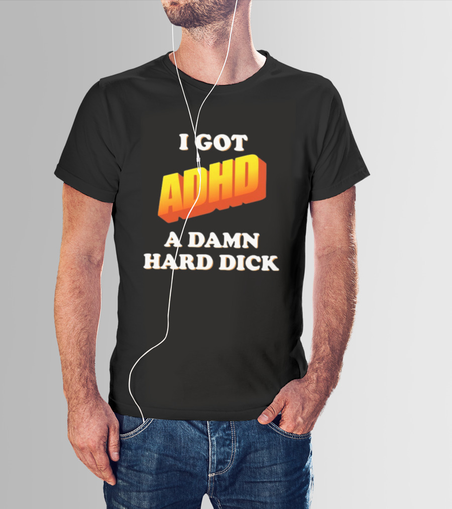 I Got ADHD A Damn Hard Dick T-Shirt