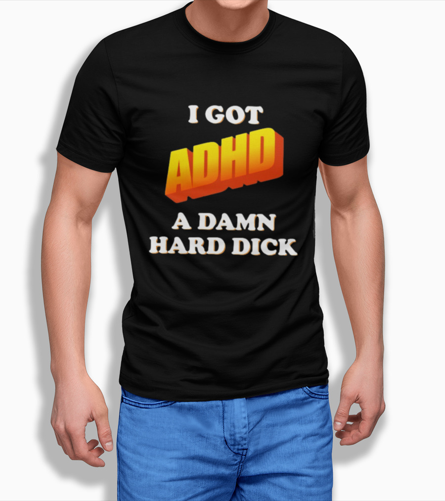 I Got ADHD A Damn Hard Dick T-Shirt