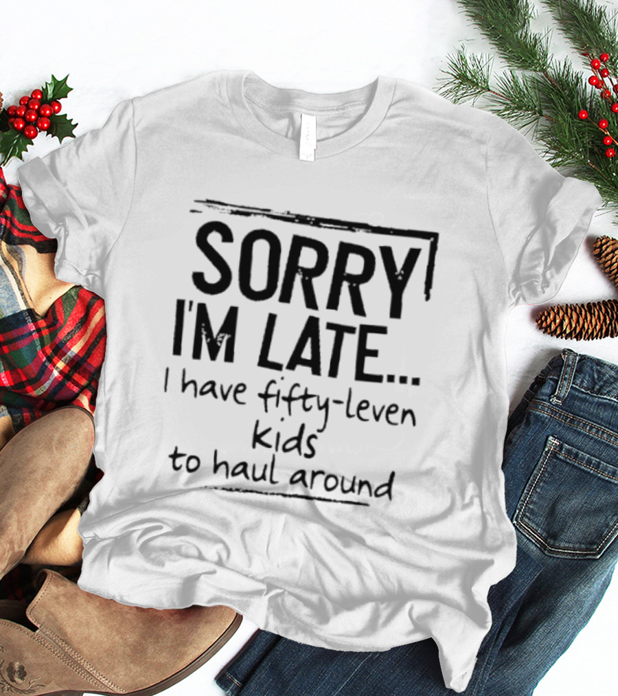 Sorry I'm Late I Have Fifty Leven Kids To Haul Around T-Shirt