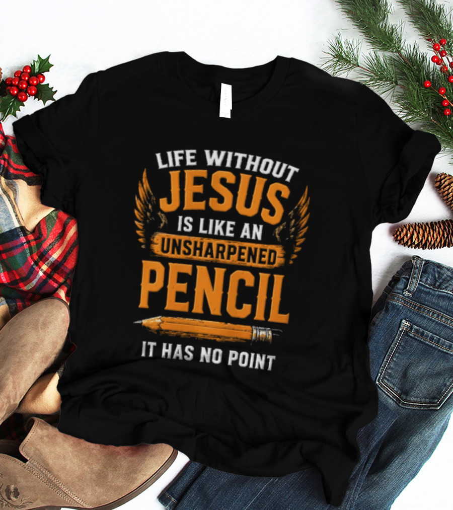Life Without Jesus Is Like An Unsharpened Pencil It Has No Point Jesus Pencil T-Shirt