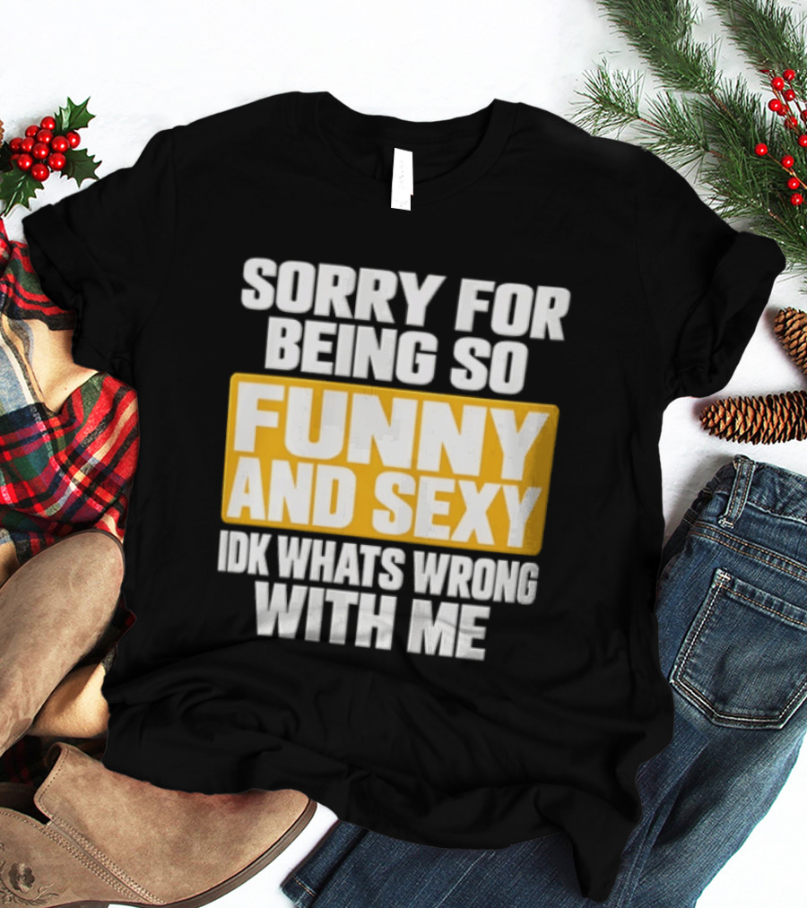 Sorry For Being So Funny And Sexy Idk What's Wrong With Me T-Shirt
