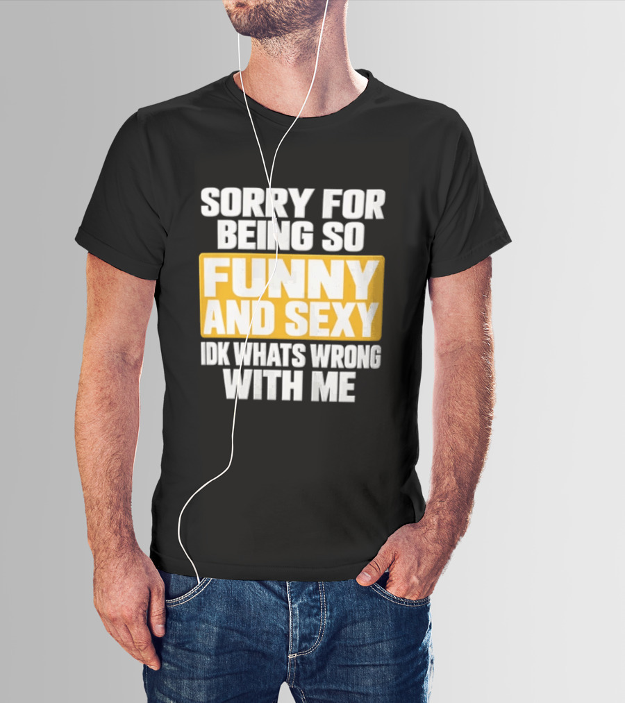 Sorry For Being So Funny And Sexy Idk What's Wrong With Me T-Shirt