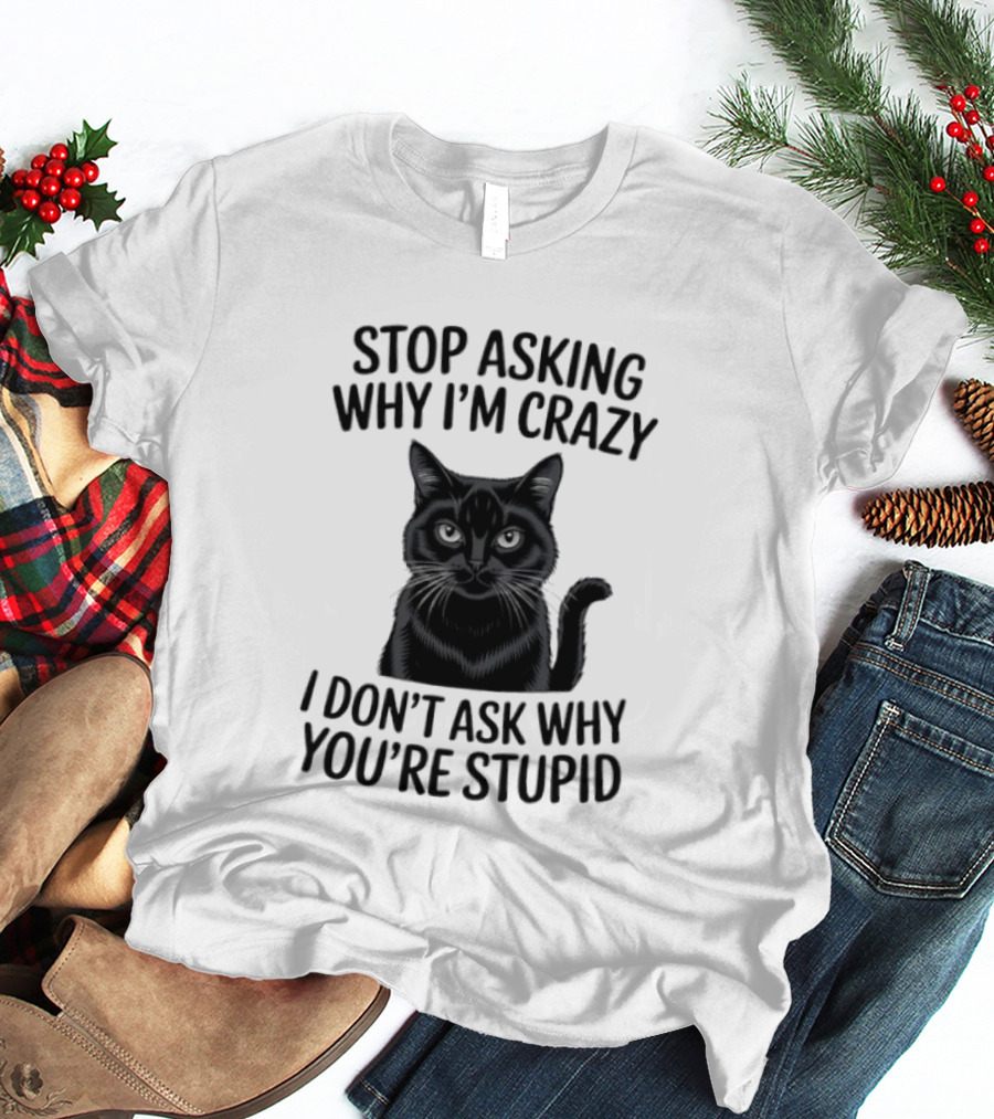 Stop Asking Why I'm Crazy Cat I Don't Ask Why You're Stupid T-Shirt