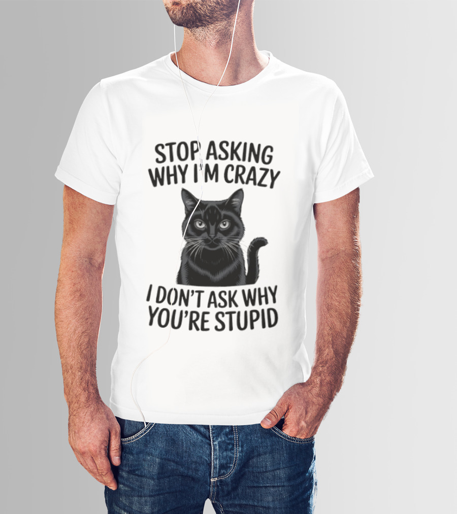 Stop Asking Why I'm Crazy Cat I Don't Ask Why You're Stupid T-Shirt