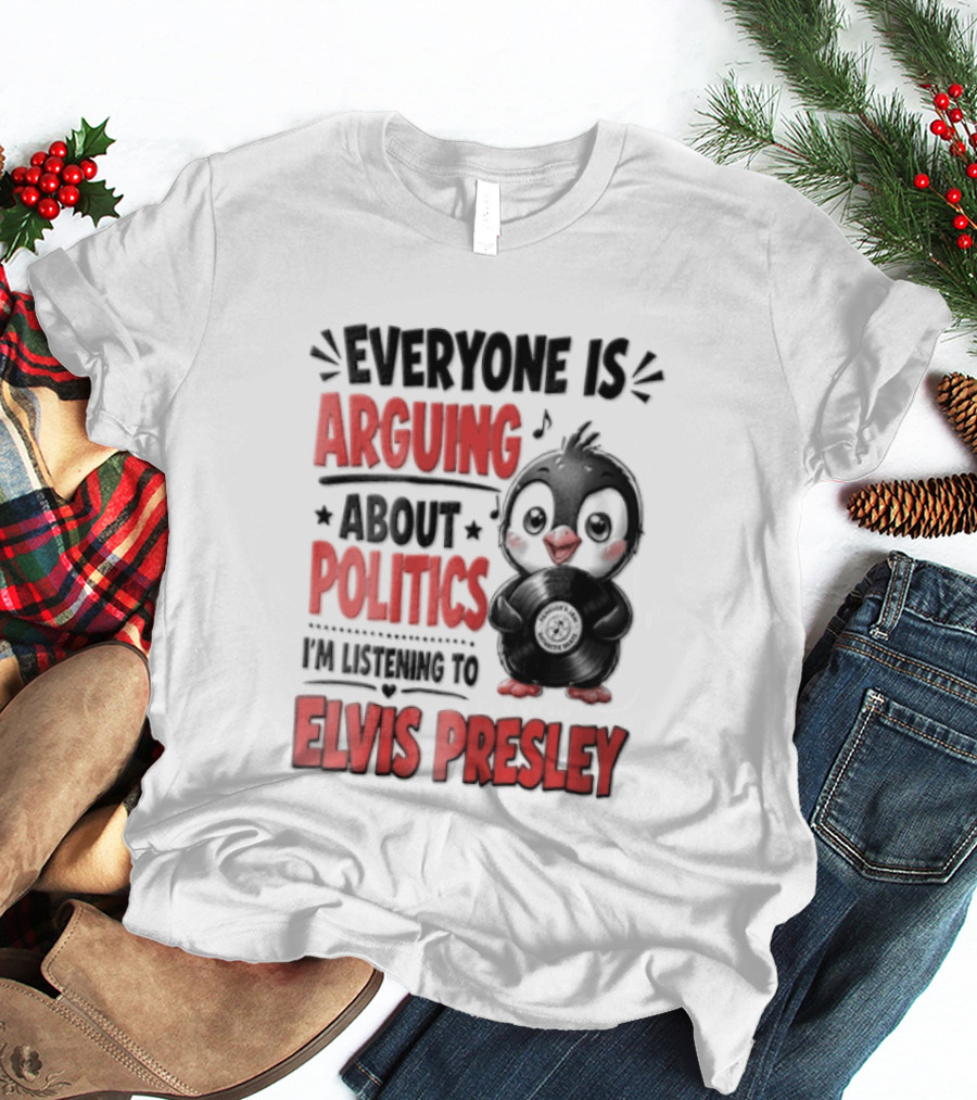 Everyone Is Arguing About Politics I'm Listening To Elvis Presley T-Shirt