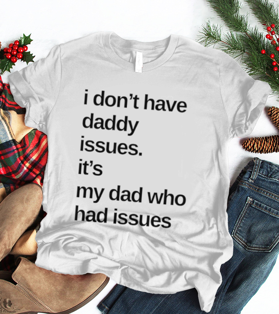 I Don't Have Daddy Issues It's My Dad Who Had Issues T-Shirt