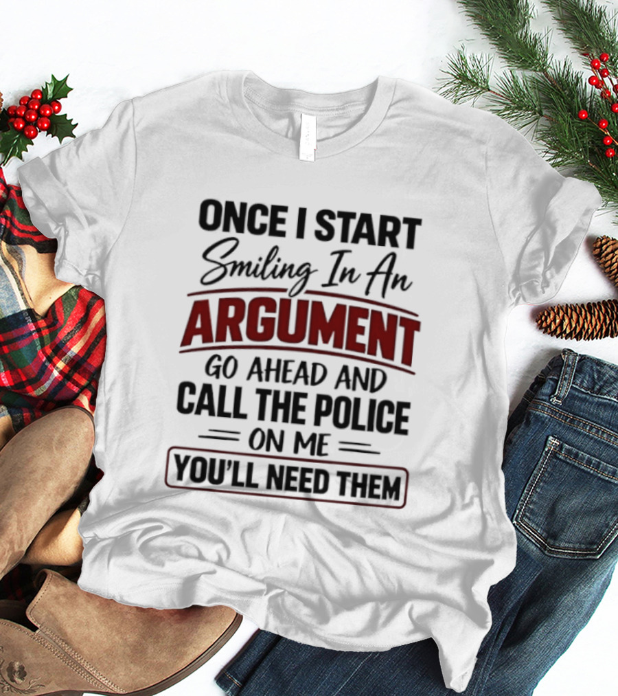 Once I Start Smiling In An Argument Go Ahead Call The Police You'll Need Them T-Shirt