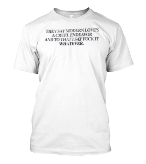 They Say Modern Loves A Cruel Endeavor And To That I Say Fuck It Whatever T-Shirt
