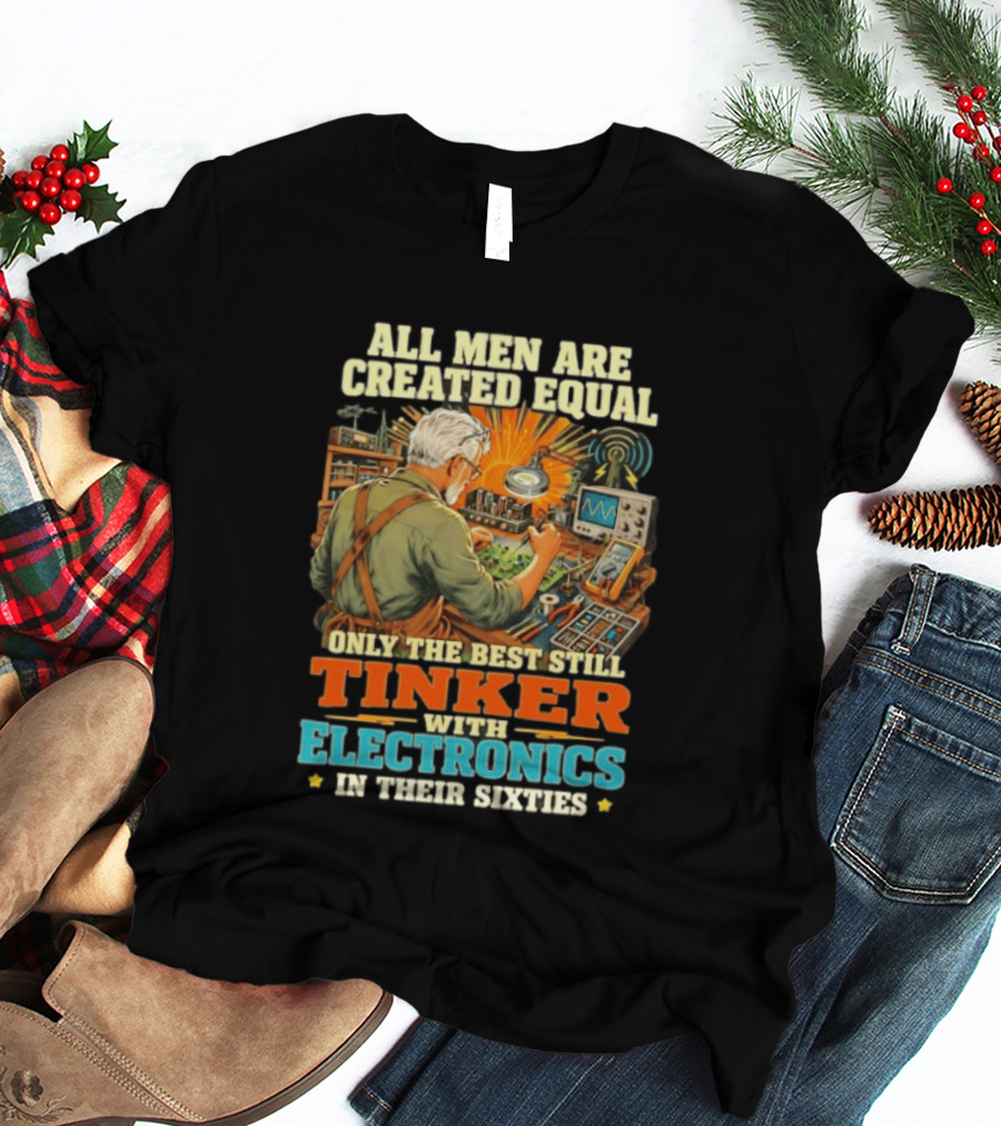 All Men Are Created Equal Only The Best Still Tinker With Electronics In Their Sixties T-Shirt