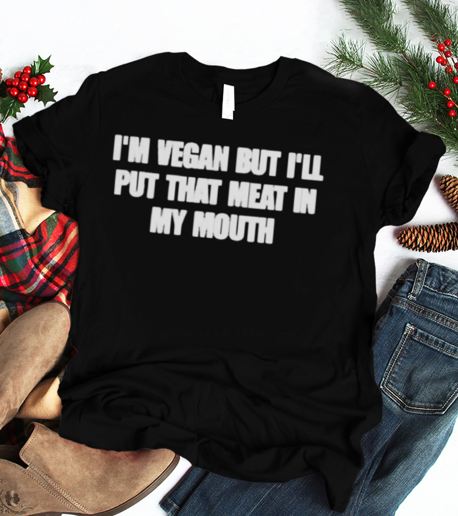 I'm Vegan But I'll Put That Meat In My Mouth T-Shirt