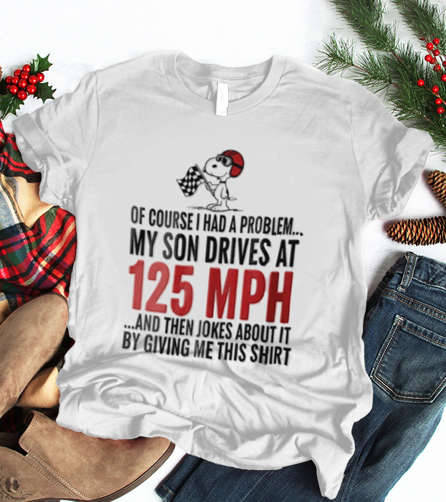 Peanuts Of Course I Had A Problem My Son Drives At 125 MPH Jokes Abut It By Giving Me This T-Shirt