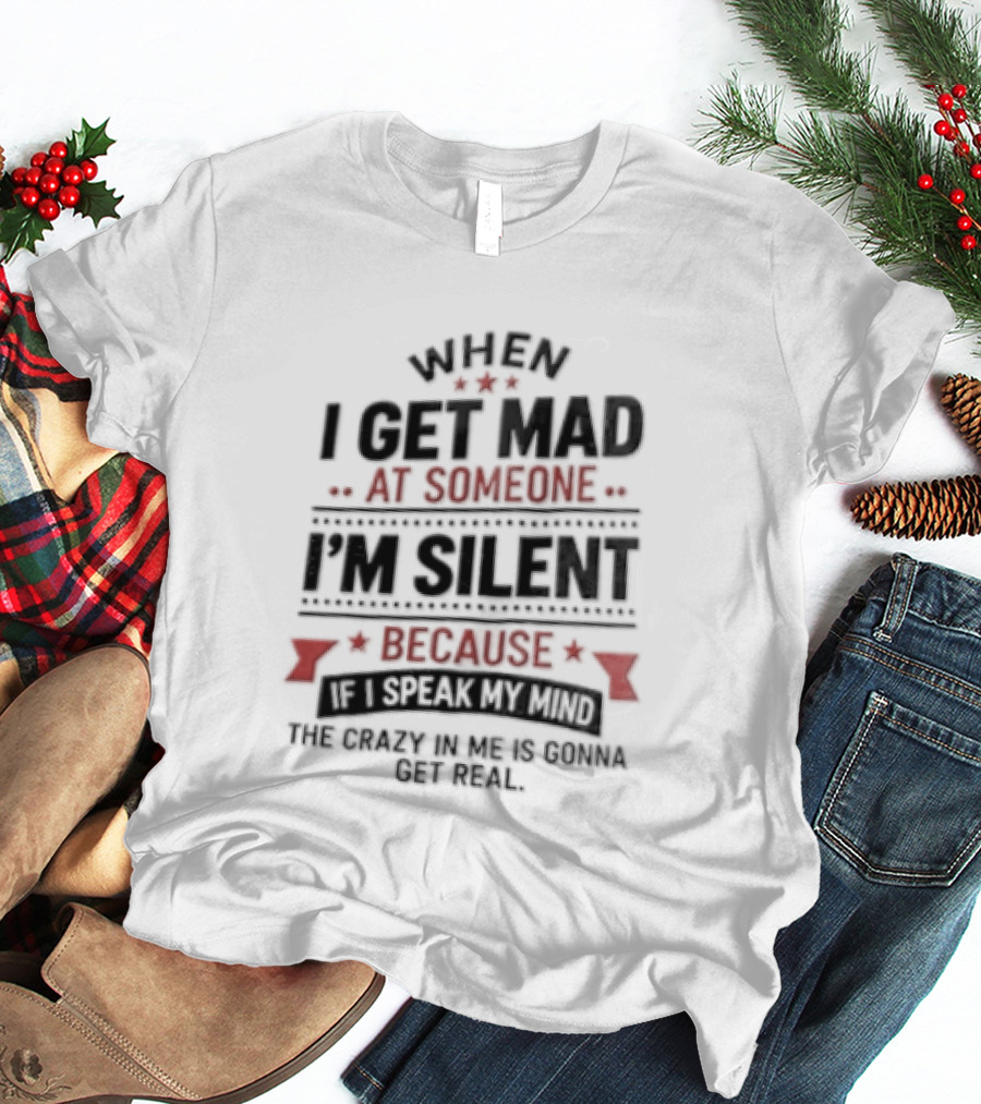 When I Get Mad At Someone I'm Silent Because If I Speak My Mind The Reality Is Too Hard To Handle T-Shirt