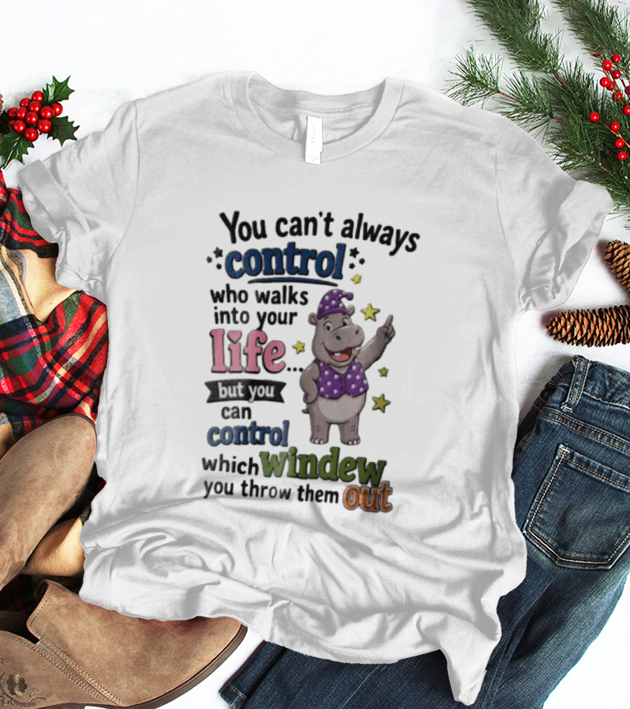 You Can't Always Control Who Walks Into Your Life Hippo Which Windew You Throw Them Out T-Shirt