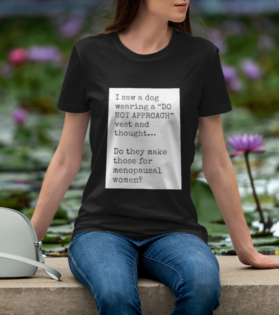 I Saw A Dog Wearing A Do Not Approach Vest And Thought Do They Make Those For Menopausal Women T-Shirt