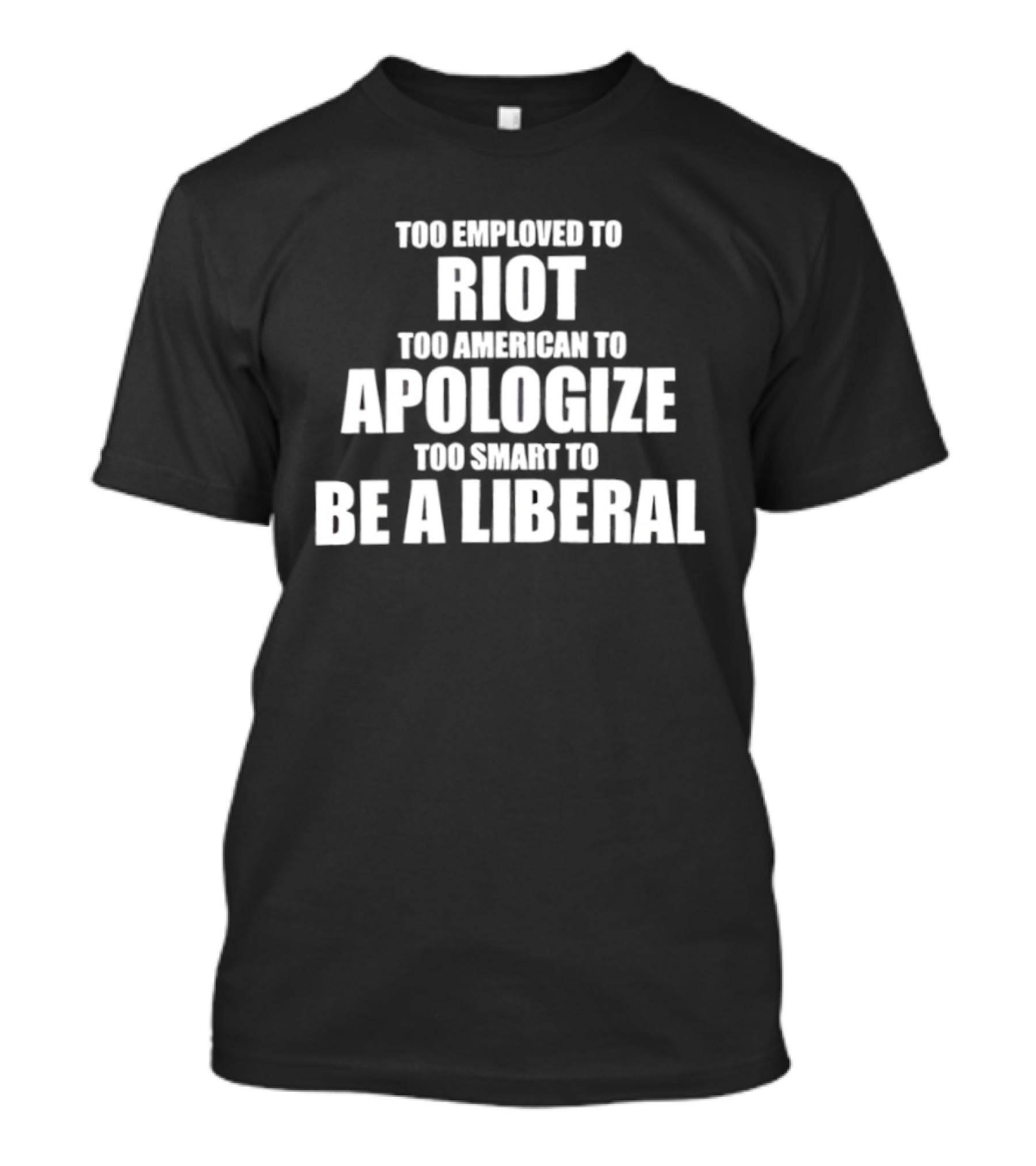 Too Employed To Riot Too American To Apologize Too Smart To Be A Liberal T-Shirt