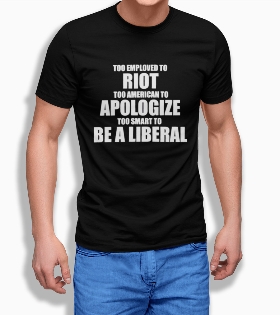 Too Employed To Riot Too American To Apologize Too Smart To Be A Liberal T-Shirt