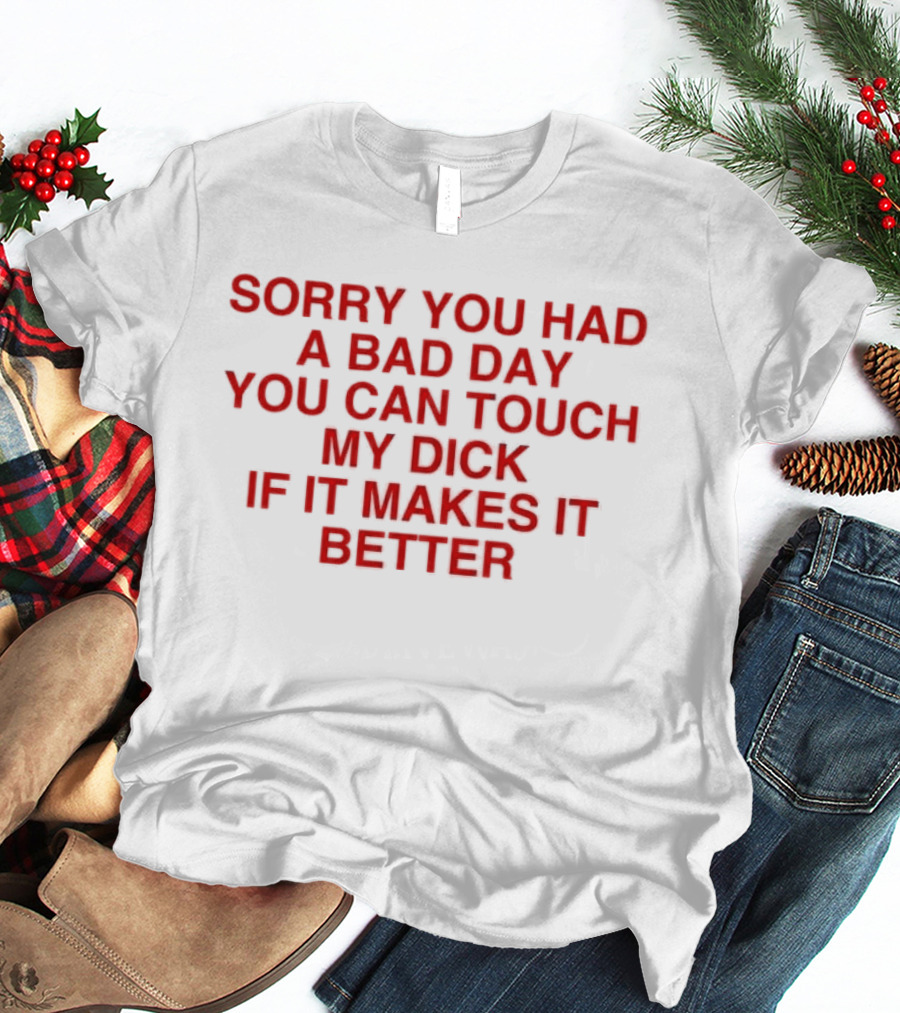 Sorry You Had A Bad Day You Can Touch My Dick If It Makes It Better T-Shirt