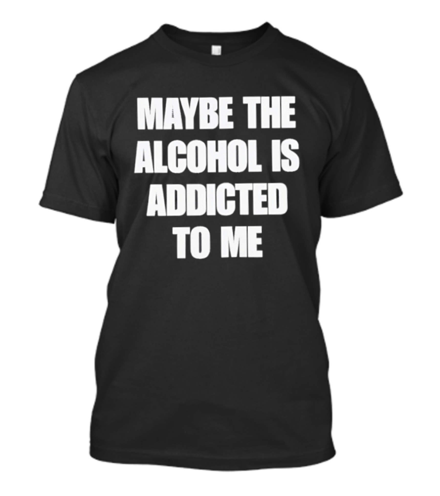 Maybe The Alcohol Is Addicted To Me Funny Drinking T-Shirt
