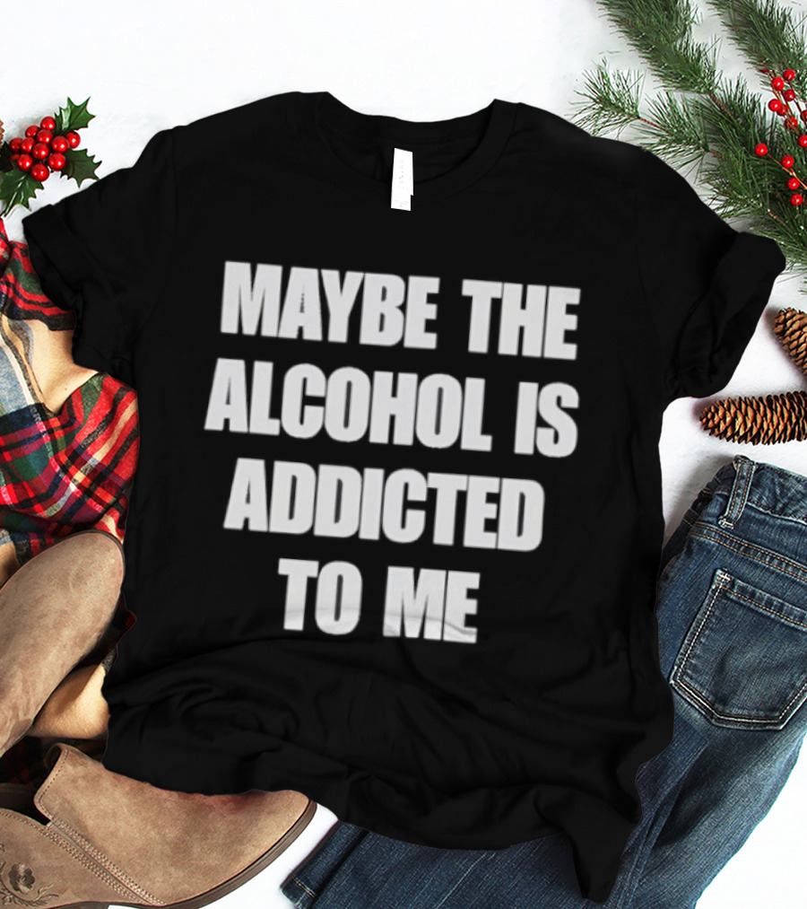 Maybe The Alcohol Is Addicted To Me Funny Drinking T-Shirt