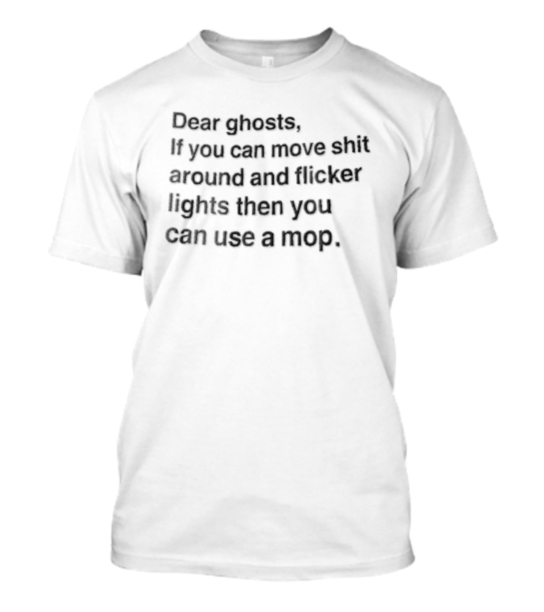 Dear Ghosts If You Can Move Shit Around And Flicker Lights Then You Can Use A Mop T-Shirt