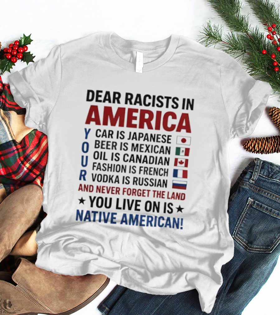 Dear Racists In America You Live On Native American Land Car Japanese Beer Mexican Oil Canadian Fashion French Vodka Russian T-Shirt