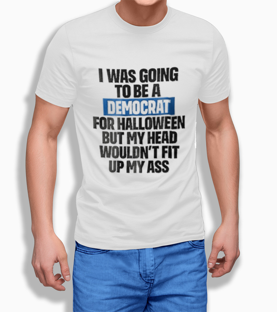 I Was Going To Be A Democrat For Halloween But My Head Wouldn't Fit Up My Ass T-Shirt