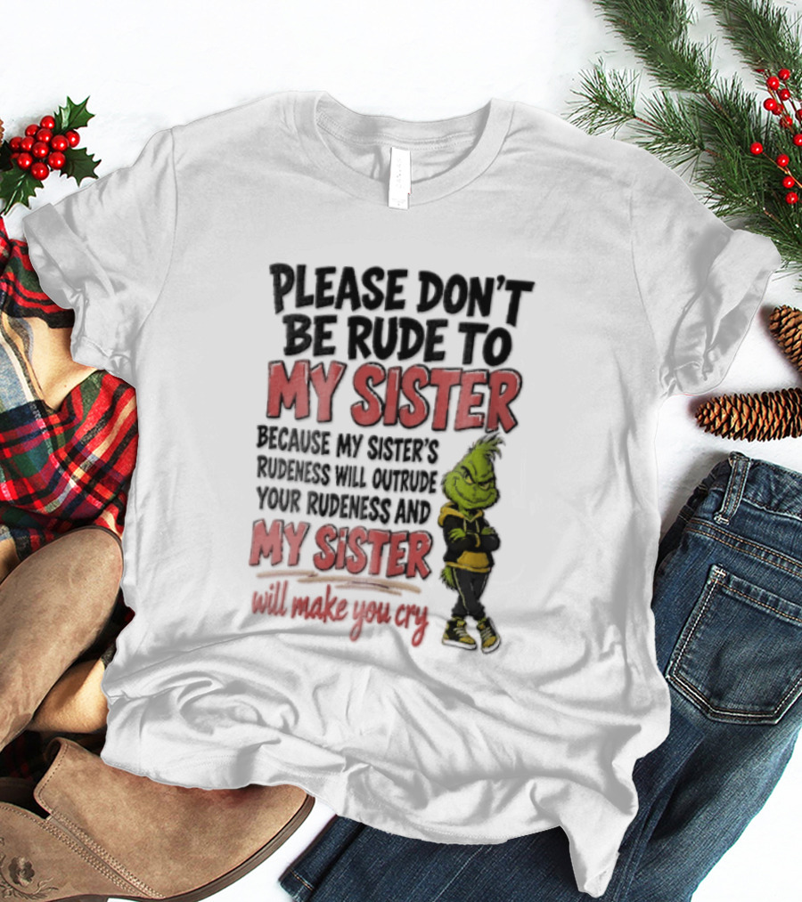 Please Don't Be Rude To My Sister Because My Sister's Rudeness Will Outrude Your Rudeness And My Sister Will Make You Cry Grinch T-Shirt