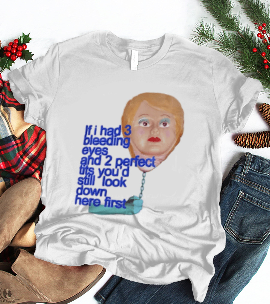If I Had 3 Bleeding Eyes And 2 Perfect Tits You'd Still Look Down Here First T-Shirt
