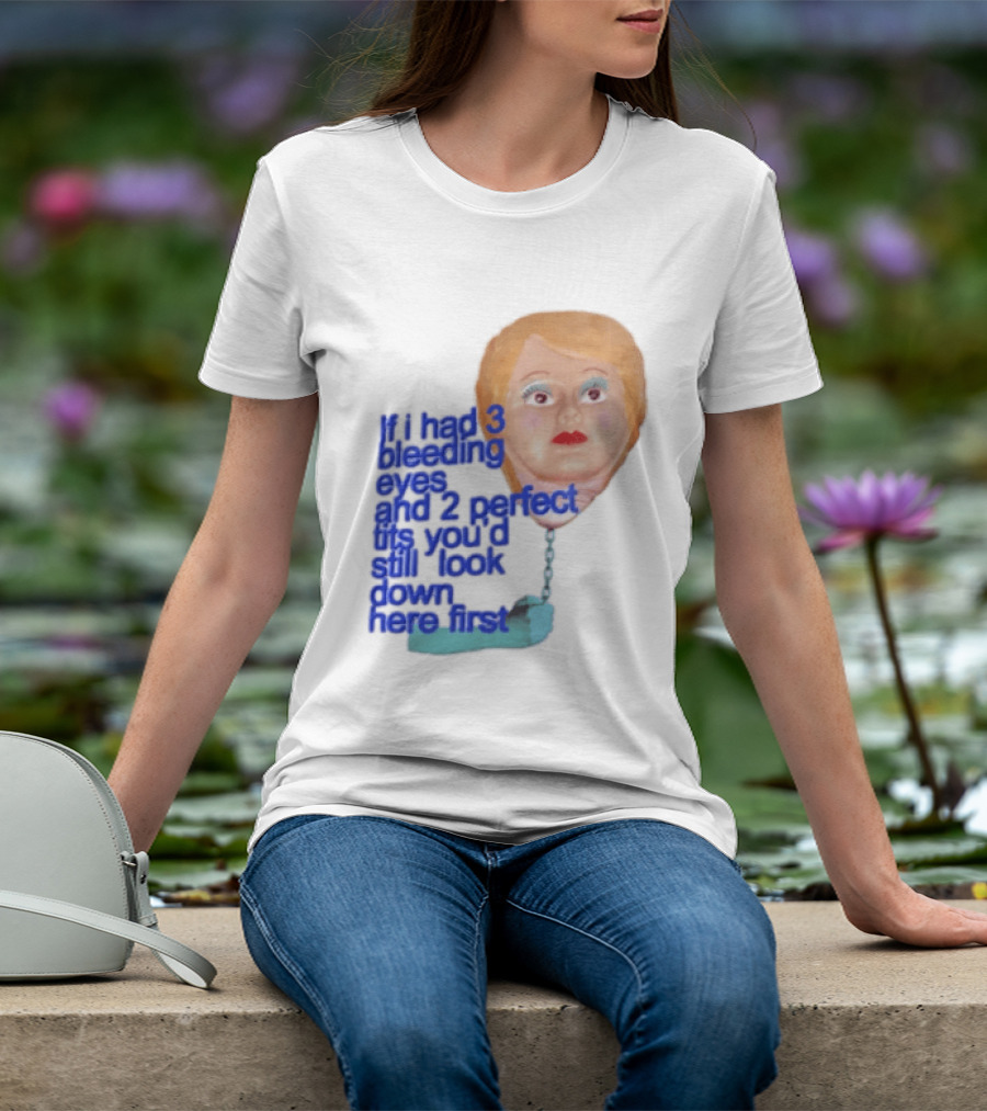 If I Had 3 Bleeding Eyes And 2 Perfect Tits You'd Still Look Down Here First T-Shirt