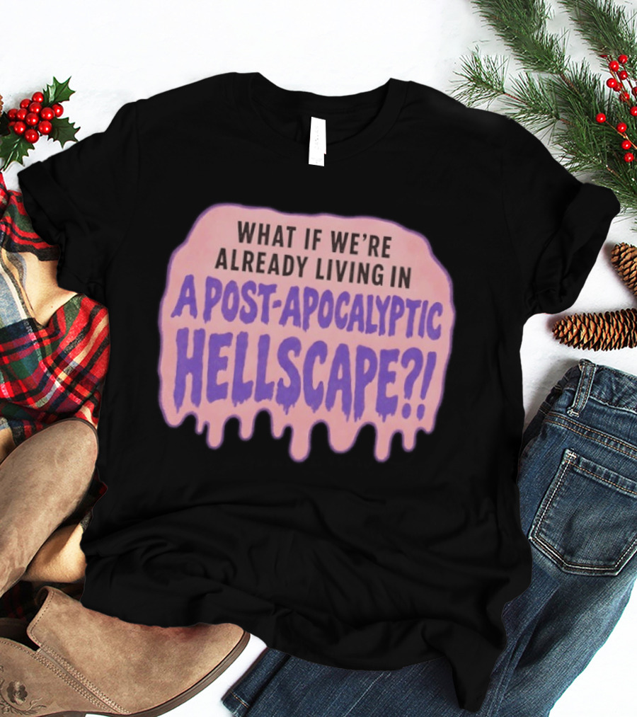 What If We're Already Living In A Post Apocalyptic Hellscape T-Shirt