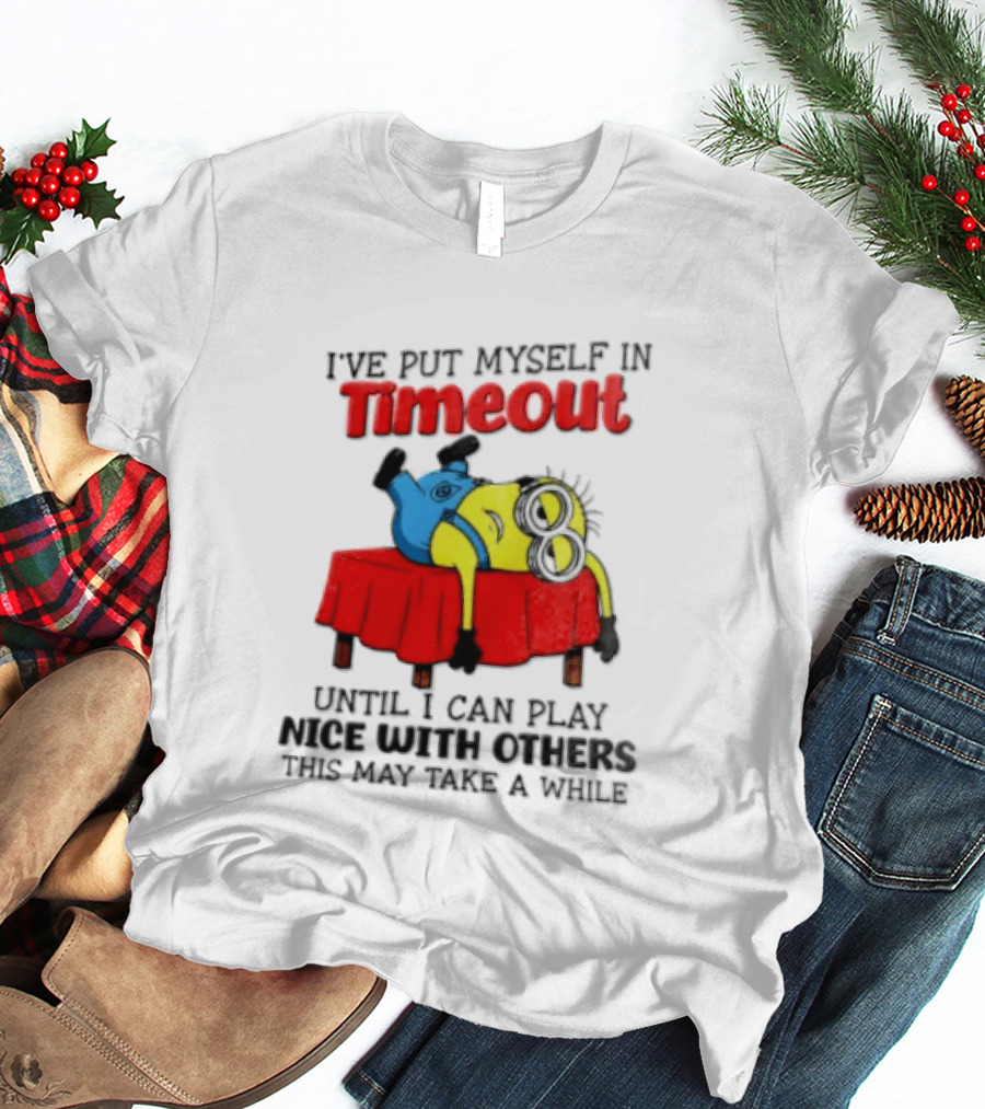 I Have Put Myself In Timeout Until I Can Play Nice With Others This May Take A While Minion T-Shirt