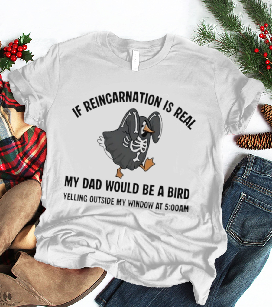 If Reincarnation Is Real My Dad Would Be A Bird Yelling Outside My Window At 5:00AM T-Shirt