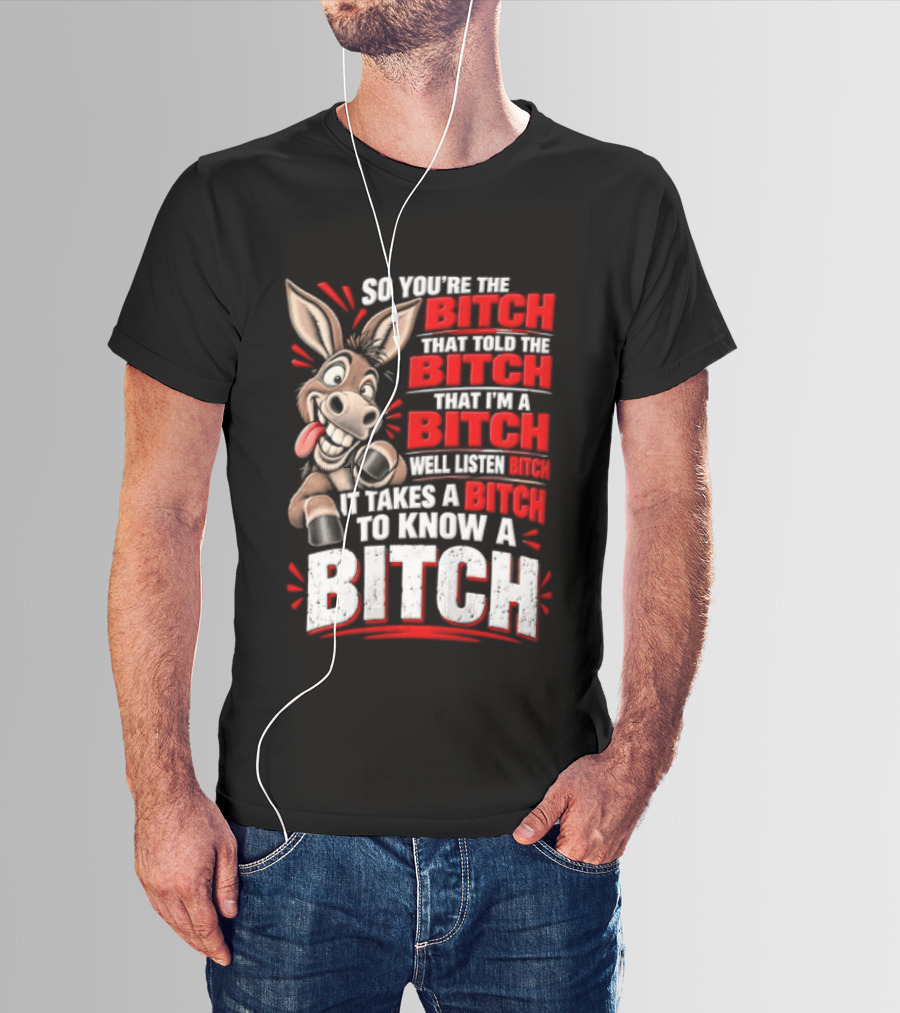 So You're The Bitch That Told The Bitch That I'm A Bitch Well Listen Bitch It Takes A Bitch To Know A Bitch T-Shirt