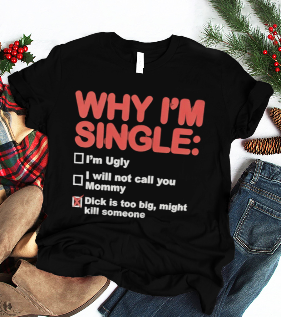 Why I'm Single I'm Ugly I Will Not Call You Mommy Dick Is Too Big Might Kill Someone T-Shirt