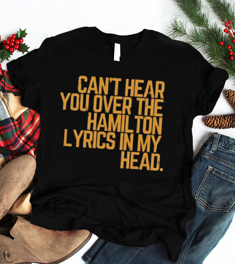Can't Hear You Over The Hamilton Lyrics In My Head T-Shirt