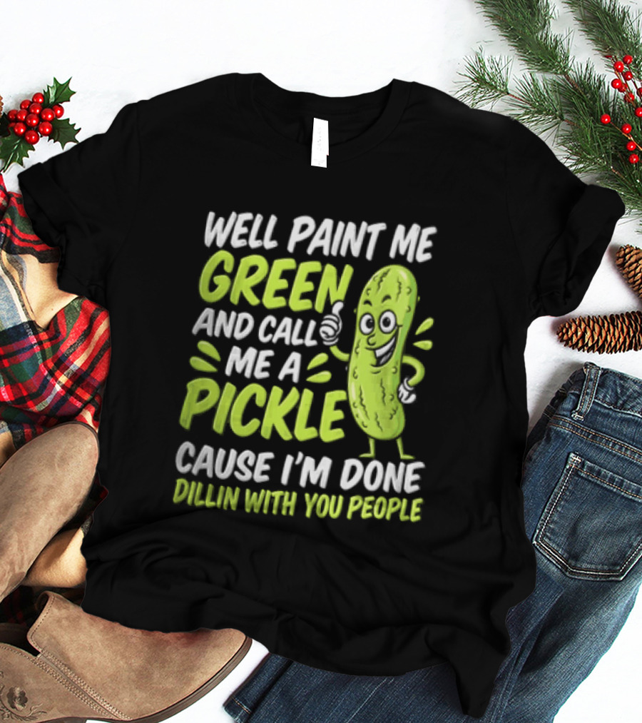Well Paint Me Green And Call Me A Pickle Cause I'm Done Dillin With You People T-Shirt