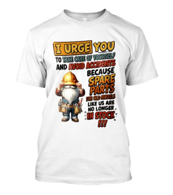 I Urge You To Take Care Of Yourself And Avoid Accidents Because Spare Parts For Old Models Like Us Are No Longer In Stock Gnome Worker T-Shirt