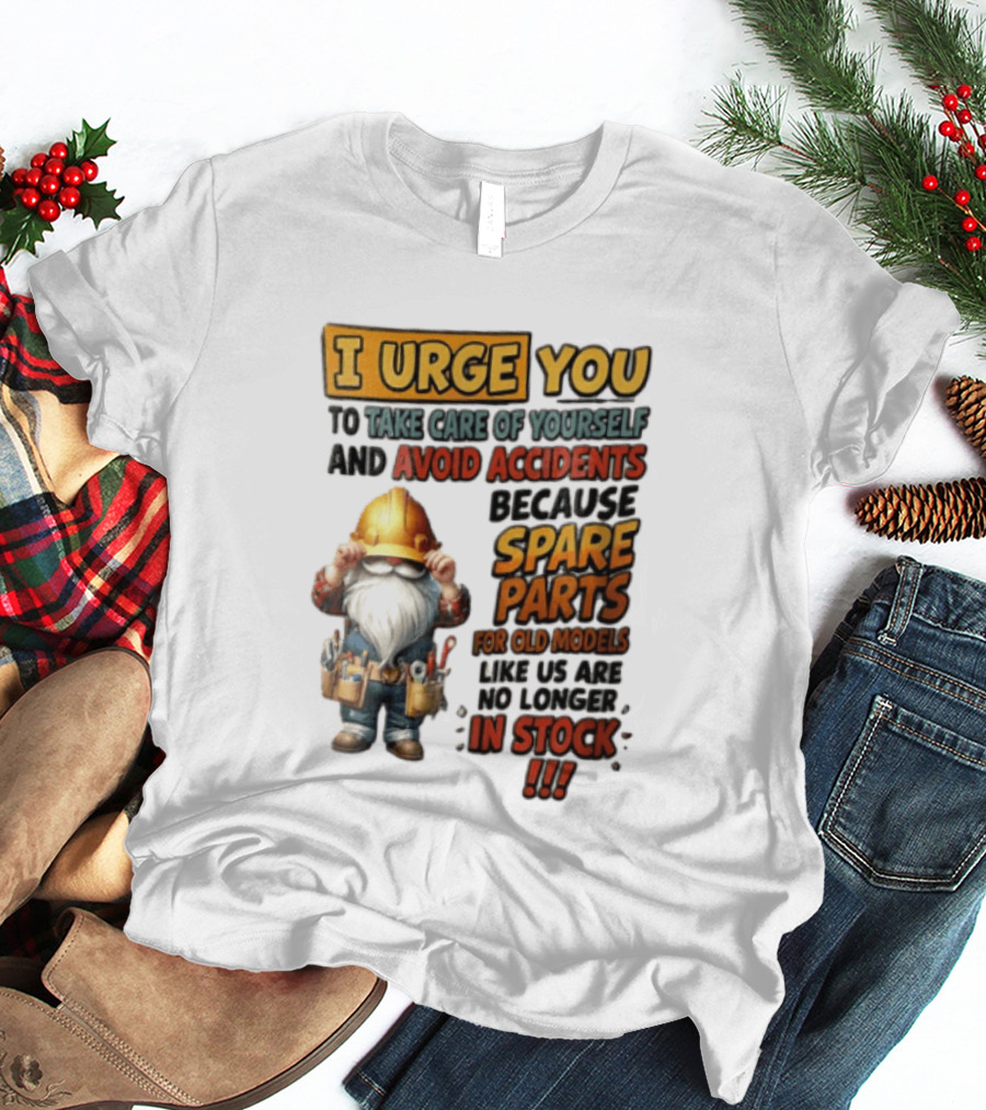 I Urge You To Take Care Of Yourself And Avoid Accidents Because Spare Parts For Old Models Like Us Are No Longer In Stock Gnome Worker T-Shirt