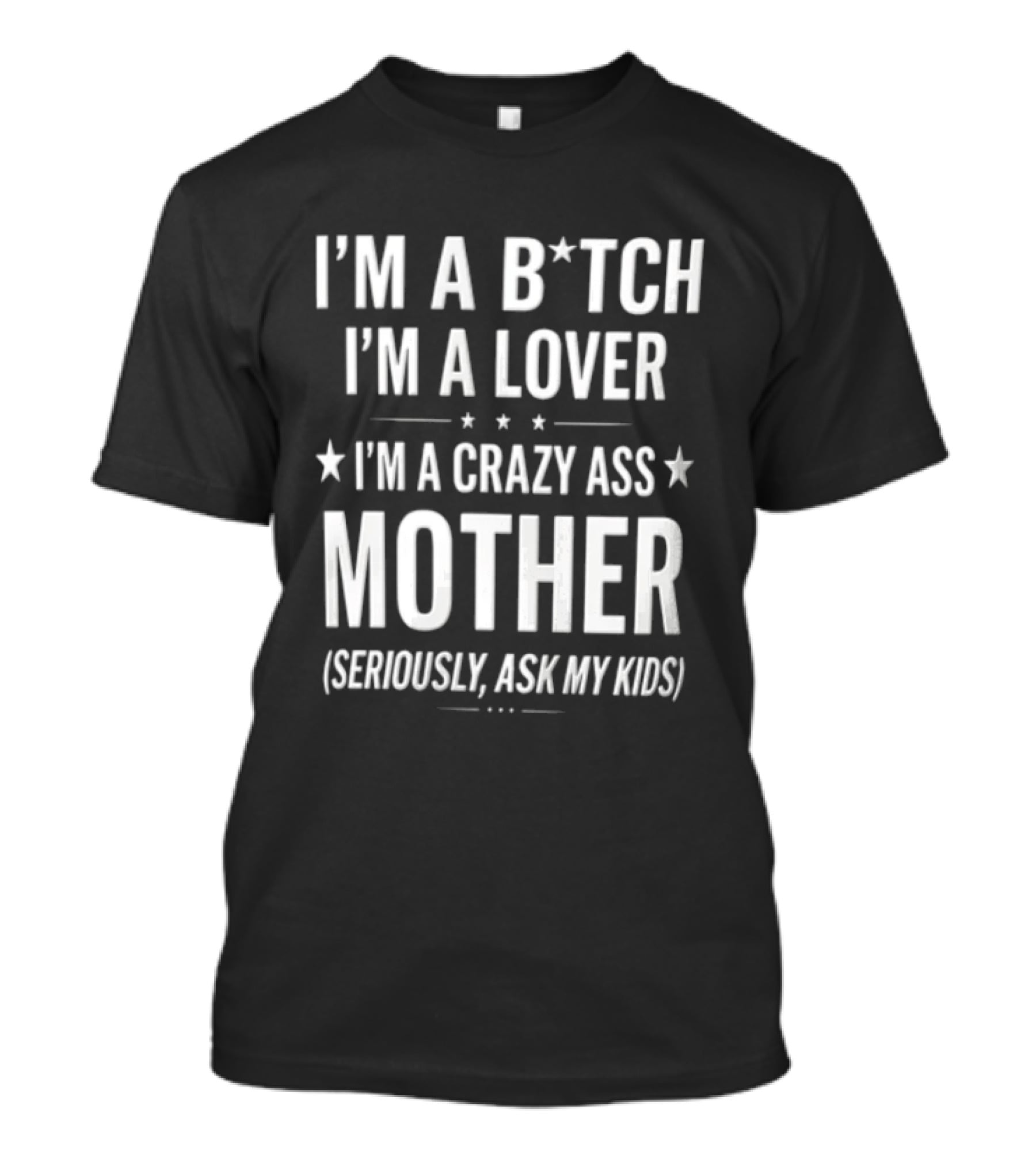 IM A Bitch IM A Lover IM A Crazy ASS Mother Seriously ASK My T-Shirt