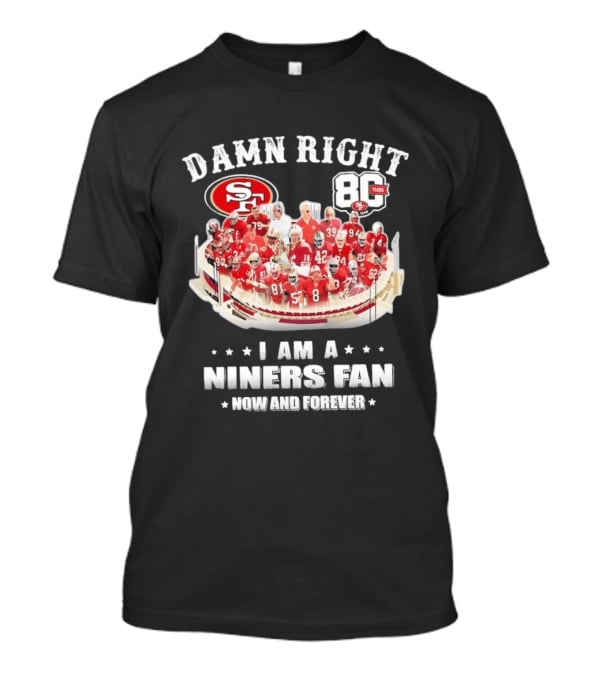 Damn Right SF 49ers 80 Years I Am A Niners Fan Now And Forever T-Shirt