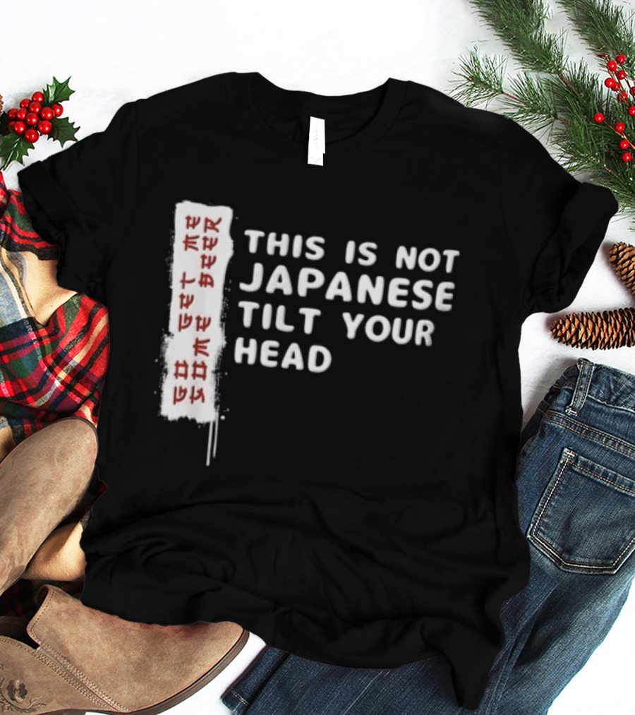 This Is Not Japanese Tilt Your Head Go Get Some Beer T-Shirt