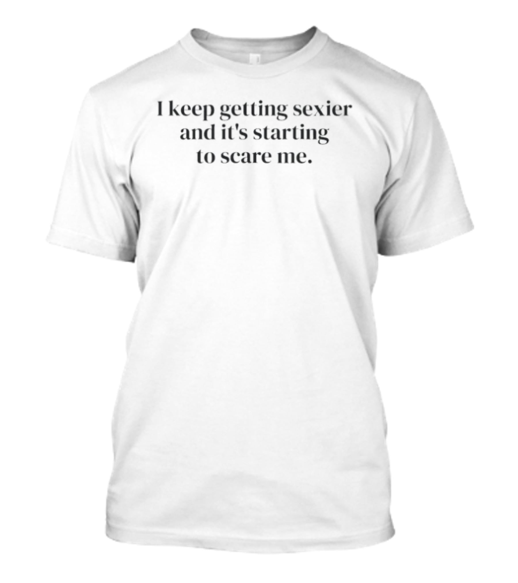 I Keep Getting Sexier And It's Starting To Scare Me Humorous Bold Lettering T-Shirt