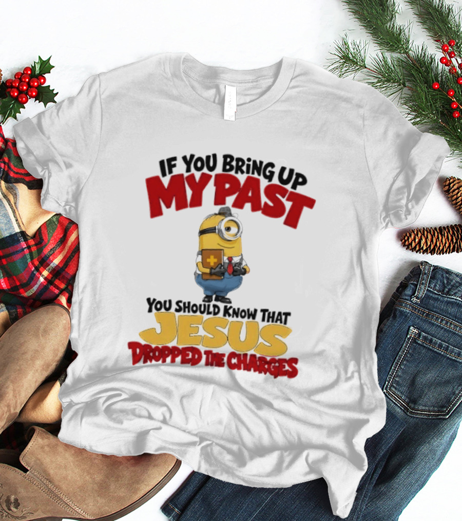 If You Bring Up My Past You Should Know That Jesus Dropped The Charges Minion T-Shirt