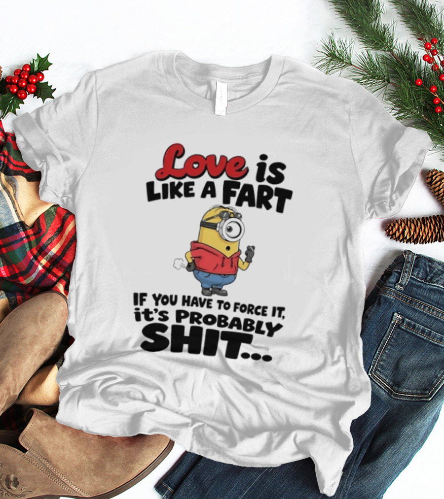 Love Is Like A Fart Minion If You Have To Force It It's Probably Shit T-Shirt