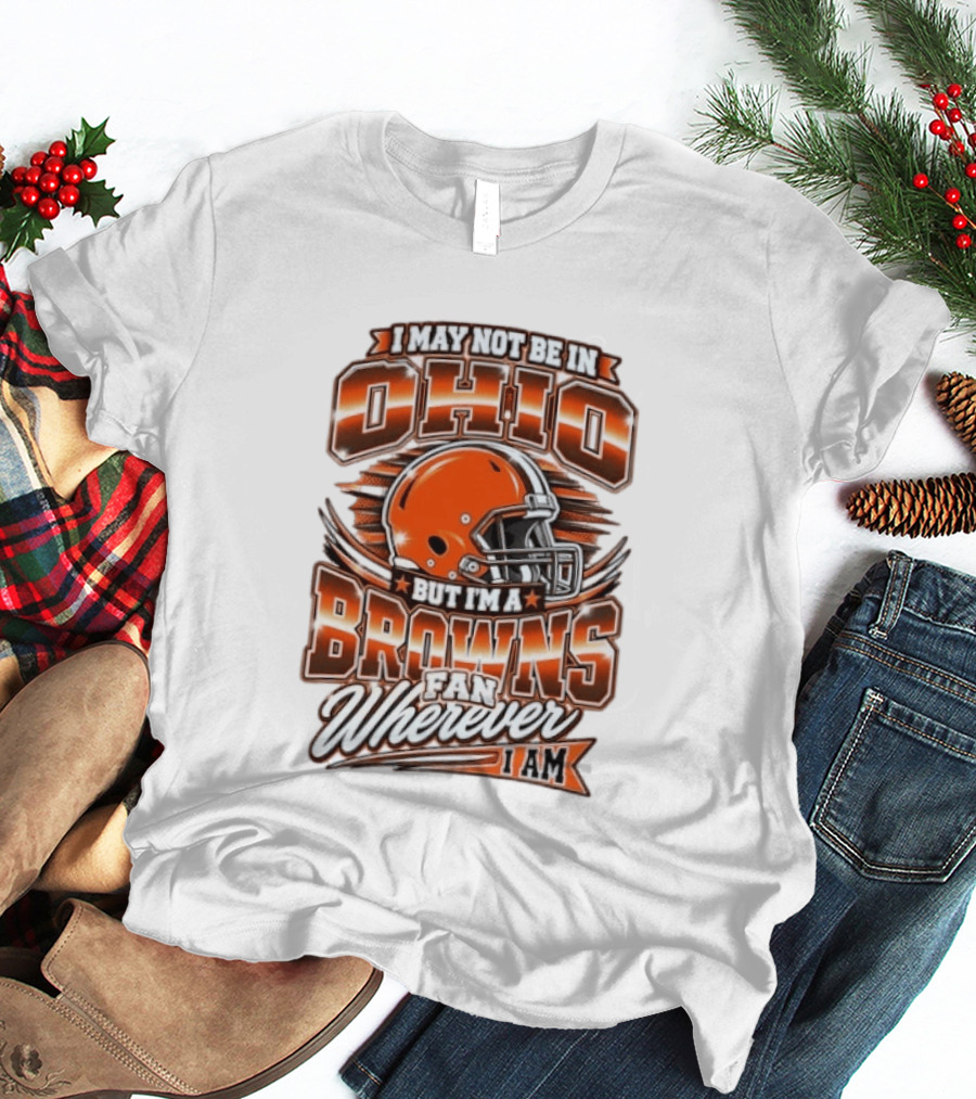I May Not Be In Ohio But I'm A Browns Fan Wherever I Am T-Shirt