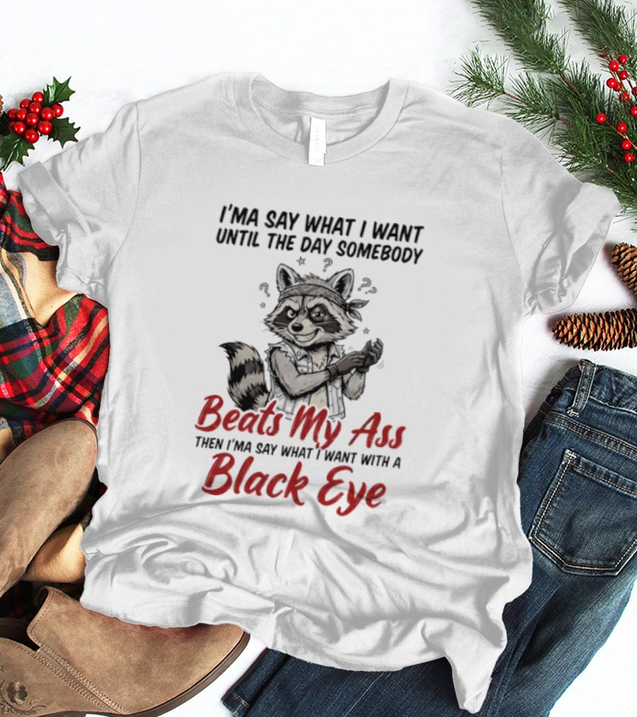 I'ma Say What I Want Until The Day Somebody Beats My Ass Then I'ma Say What I Want With A Black Eye Raccoon T-Shirt